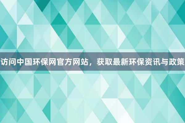 访问中国环保网官方网站，获取最新环保资讯与政策